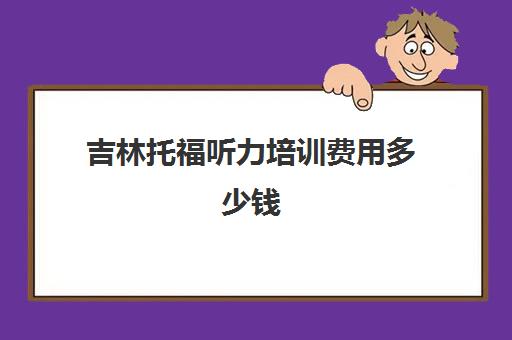 吉林托福听力培训费用多少钱(托福一对一费用一般多少)