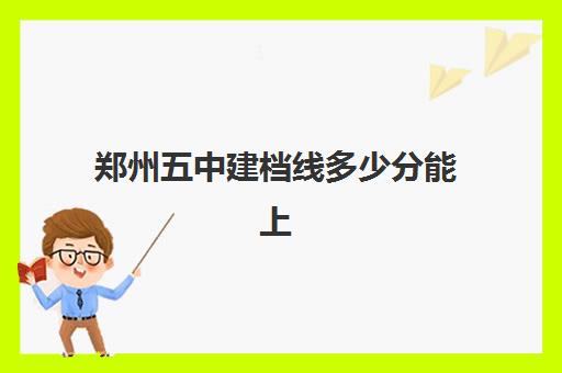 郑州五中建档线多少分能上(郑州五高有考上985的吗)