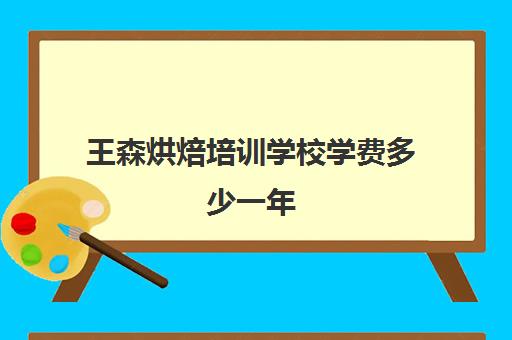 王森烘焙培训学校学费多少一年(上海王森烘焙学校招生简章)