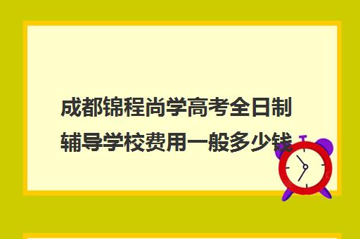 成都锦程尚学高考全日制辅导学校费用一般多少钱(成都高三全日制补课哪家机构好)