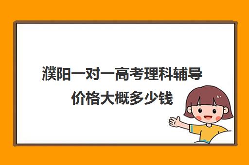 濮阳一对一高考理科辅导价格大概多少钱(高三培训机构学费一般多少)