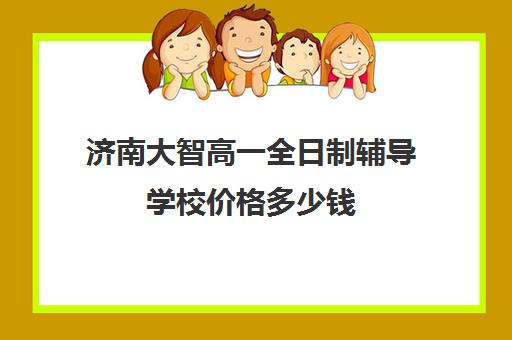 济南大智高一全日制辅导学校价格多少钱(济南排名前十的辅导班)