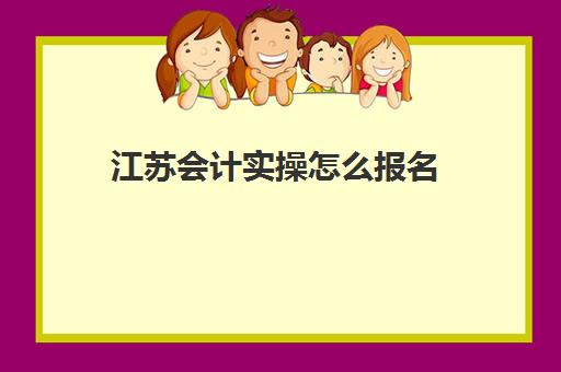 江苏会计实操怎么报名(会计初级证好考吗)