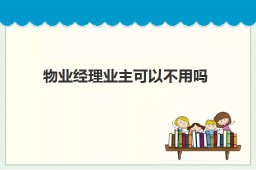 物业经理业主可以不用吗(物业经理负责人应承担管理责任)