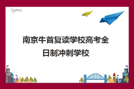 南京牛首复读学校高考全日制冲刺学校(南京市复读学校哪家好)