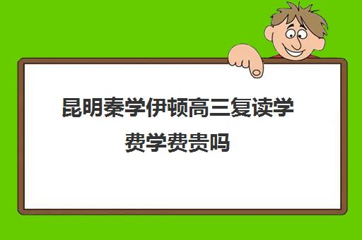 昆明秦学伊顿高三复读学费学费贵吗(高复班学校一般学费多少)