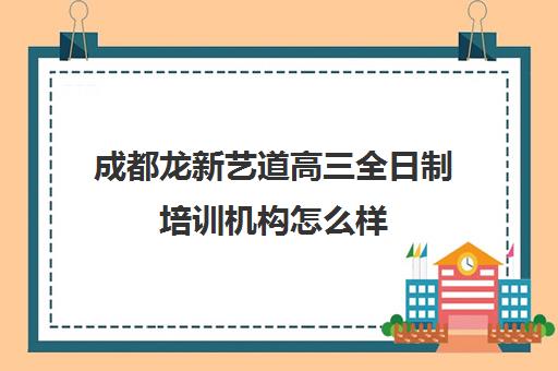 成都龙新艺道高三全日制培训机构怎么样(成都比较好的高中培训机构有哪些)