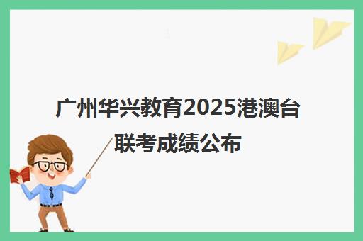 广州华兴教育2025港澳台联考成绩公布(广东港澳台联考学校排名)