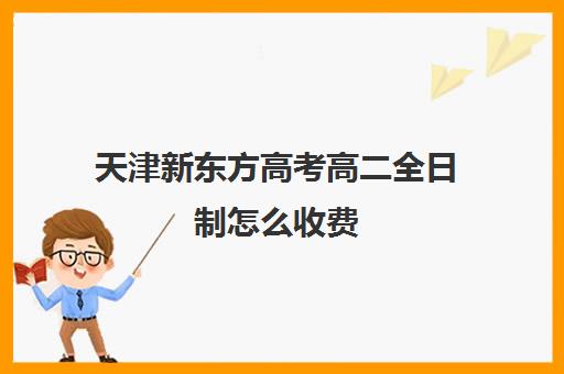 天津新东方高考高二全日制怎么收费(天津高三封闭式培训机构)