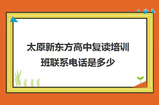 太原新东方高中复读培训班联系电话是多少(太原双语高三复读班收费标准)