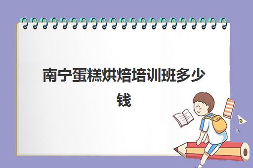 南宁蛋糕烘焙培训班多少钱(广西烘焙培训学校哪个最好)