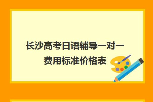 长沙高考日语辅导一对一费用标准价格表(高考日语培训班大约要多少钱)