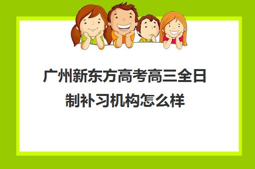 广州新东方高考高三全日制补习机构怎么样