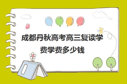 成都丹秋高考高三复读学费学费多少钱(成都哪些学校可以复读高三)