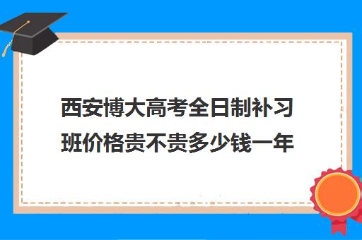 西安博大高考全日制补习班价格贵不贵多少钱一年