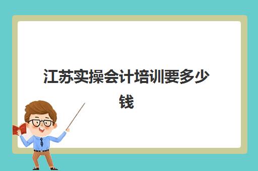 江苏实操会计培训要多少钱(江苏初级会计证报考费用)