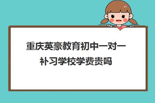 重庆英豪教育初中一对一补习学校学费贵吗