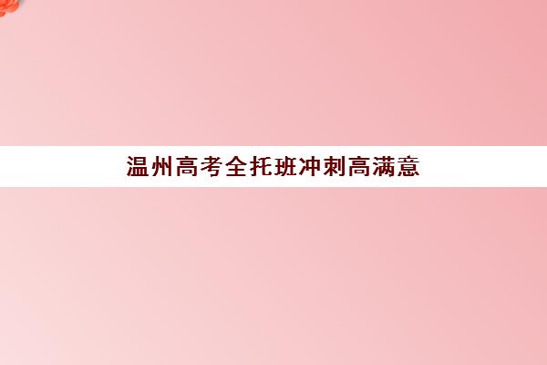 温州高考全托班冲刺高满意度机构TOP5如何查询？2025年最新权威榜单、择校指南与成功案例全解析