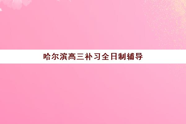 哈尔滨高三补习全日制辅导时间2025年公布了吗？最新权威时间表与科学备考全攻略