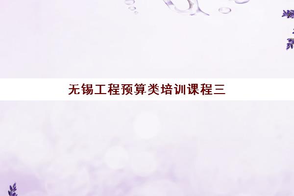无锡工程预算类培训课程三大公办机构特色对比如何选择？2023年最新排名、课程特色与就业前景全解析