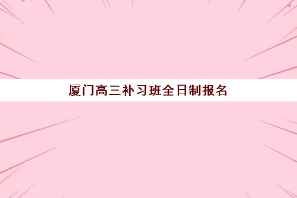 厦门高三补习班全日制报名如何规划？2025年时间节点与机构选择指南