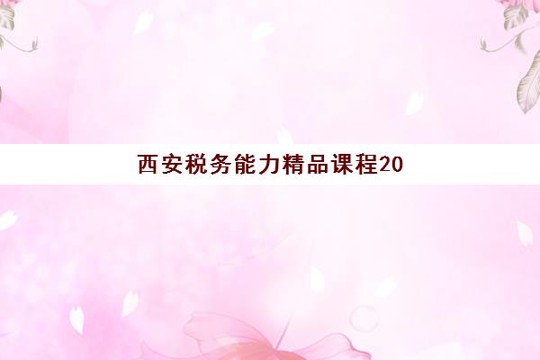 西安税务能力精品课程2025年考点在哪？最新考点分布详解与高效备考全指南