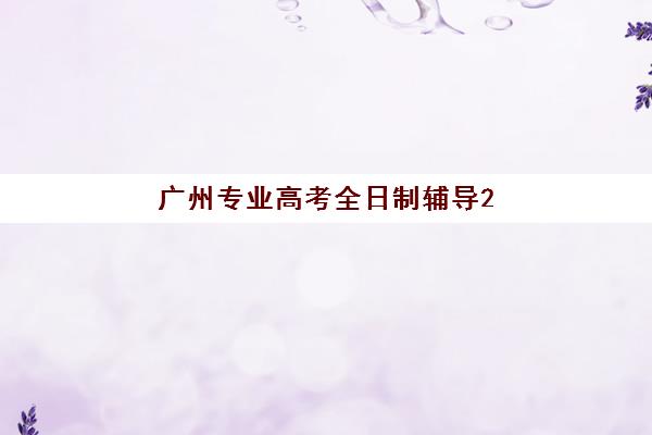 广州专业高考全日制辅导2025年要求多少分？最新入学标准、分数解读与择校指南