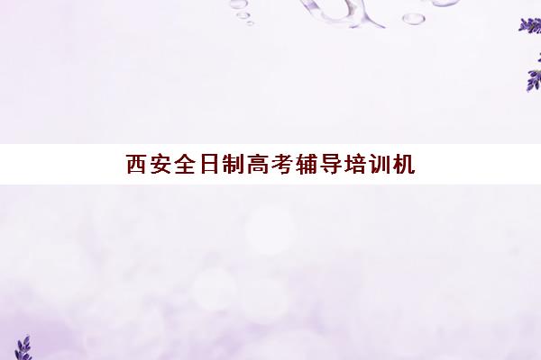 西安全日制高考辅导培训机构哪家好一点？2025年最新排名解析、择校指南与成功案例全攻略
