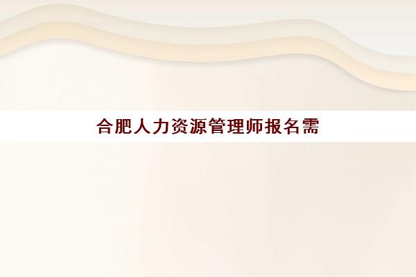合肥人力资源管理师报名需承诺书？2025年精品课程报名材料与指南