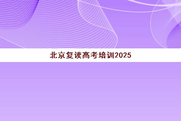 北京复读高考培训2025年时间公布如何查询？最新权威时间表、各校招生安排与科学报名全指南
