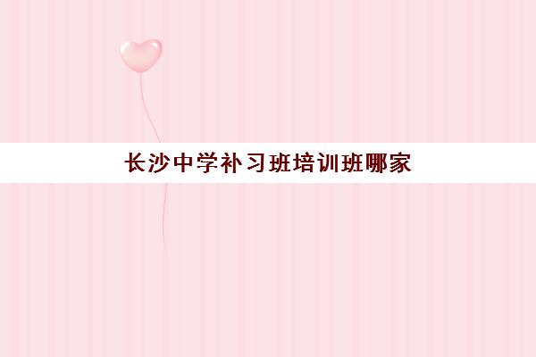 长沙中学补习班培训班哪家好多少钱？2025年最新排名、收费明细与科学择校全攻略