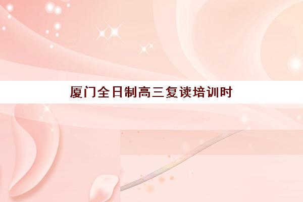 厦门全日制高三复读培训时间2025具体时间如何查询？最新时间节点、择校策略与成功案例全解析