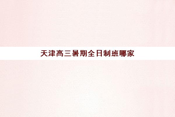 天津高三暑期全日制班哪家好？2025年五大机构特色解析与择校指南