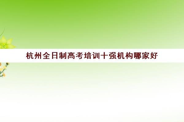 杭州全日制高考培训十强机构哪家好(实力排名)如何选择？2025年最新排名解析、择校标准与成功案例全指南