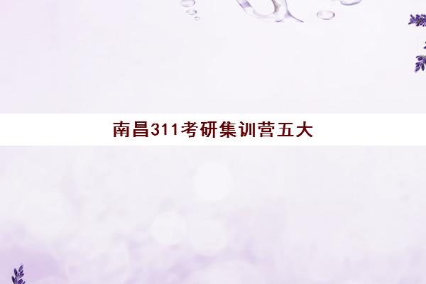 南昌311考研集训营五大机构服务白皮书如何获取？2025年最新排名解析、服务细节对比与科学择校全指南