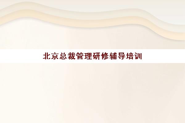 北京总裁管理研修辅导培训机构哪家好？2025年最新权威排名、择校指南与成功案例解析