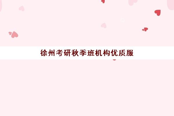 徐州考研秋季班机构优质服务案例集如何查询？最新案例解析、服务亮点与选择指南全攻略