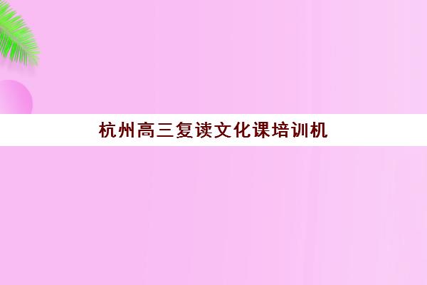 杭州高三复读文化课培训机构集中训练营在哪报名？2025年最新报名时间表与科学择校全攻略