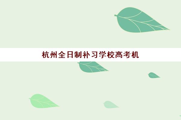 杭州全日制补习学校高考机构哪家好？2025年实力排名与择校指南全解析