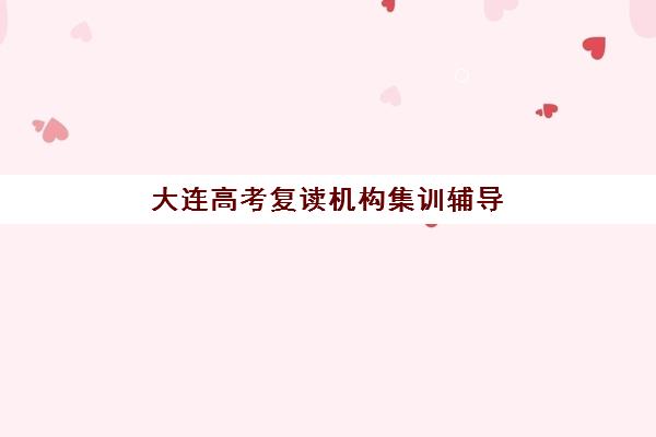 大连高考复读机构集训辅导班哪个比较好一点？2025年提分效果对比与择校指南
