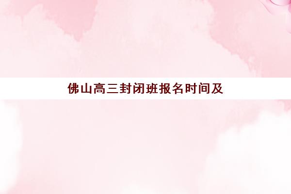 佛山高三封闭班报名时间及流程安排表如何规划最科学？2025年最新时间节点、完整流程与成功报名全攻略