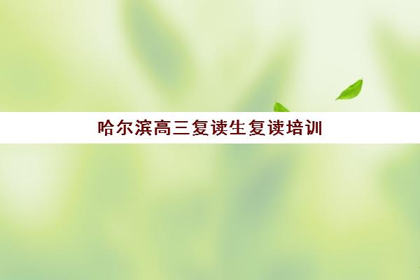 哈尔滨高三复读生复读培训机构哪个比较好一点？2025年最新排名、择校指南与成功案例解析