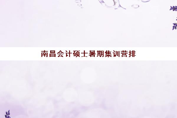 南昌会计硕士暑期集训营排名前十名学校如何选择？2025年最新收费标准、各校特色与性价比全解析
