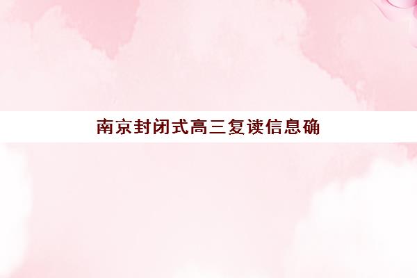 南京封闭式高三复读信息确认时间是几点？2025年最新报名时间表、各校区确认流程与入学全指南