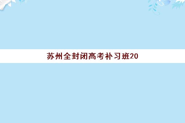 苏州全封闭高考补习班2025年时间公布如何查询？最新开学日程、课程安排与择校全指南