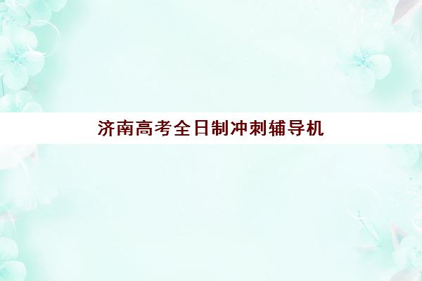 济南高考全日制冲刺辅导机构排行榜最新如何查询？2025年TOP10详情对比、择校要点与高性价比选择指南