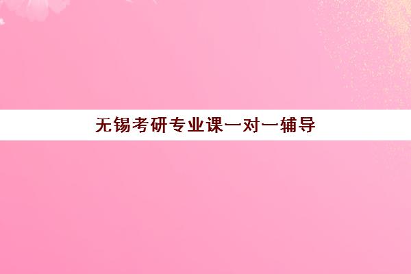 无锡考研专业课一对一辅导补习培训机构哪家口碑比较好？2025年最新口碑排名、择校指南与成功案例解析