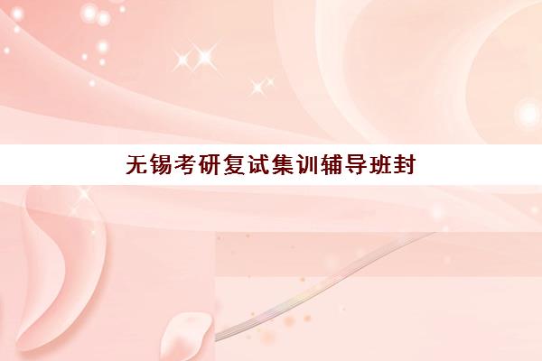 无锡考研复试集训辅导班封闭式集训营怎么样？2025年最新深度评测、优缺点全解析与科学选择指南