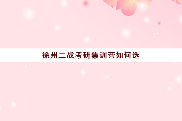 徐州二战考研集训营如何选？五大机构服务案例解析与择校指南