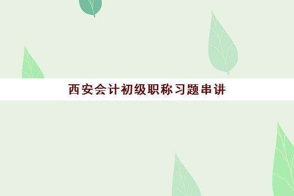 西安会计初级职称习题串讲课程2025年要求多少分？最新合格标准、题型分值解析与冲刺备考全攻略